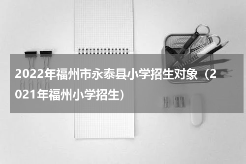 2022年福州市永泰县小学招生对象（2021年福州小学招生）