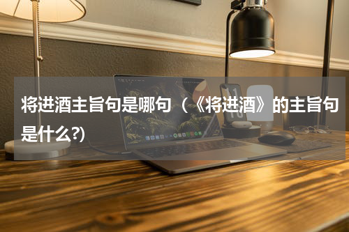 将进酒主旨句是哪句（《将进酒》的主旨句是什么?）