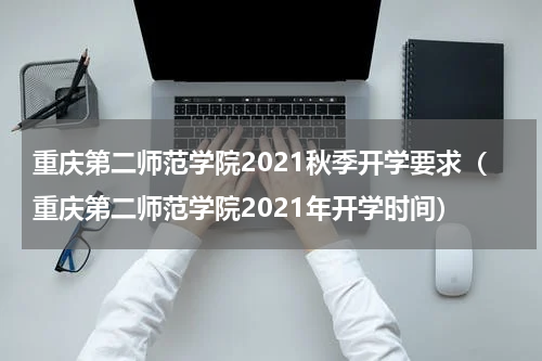 重庆第二师范学院2021秋季开学要求（重庆第二师范学院2021年开学时间）