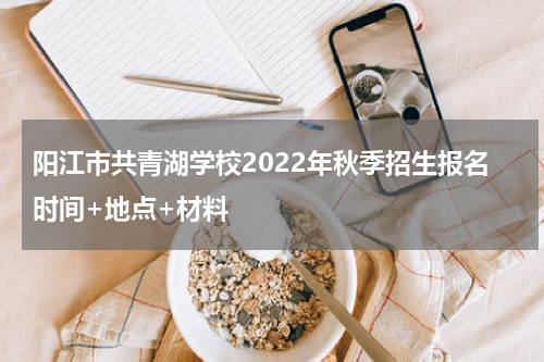 阳江市共青湖学校2022年秋季招生报名时间+地点+材料