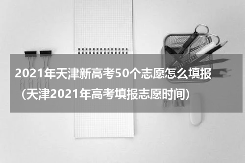 2021年天津新高考50个志愿怎么填报（天津2021年高考填报志愿时间）
