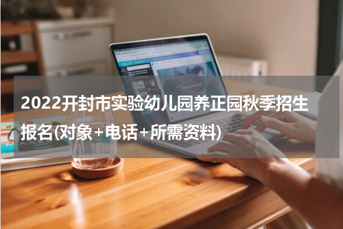 2022开封市实验幼儿园养正园秋季招生报名(对象+电话+所需资料)