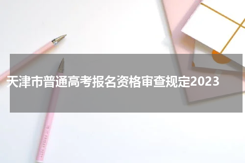 天津市普通高考报名资格审查规定2023