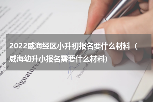 2022威海经区小升初报名要什么材料（威海幼升小报名需要什么材料）