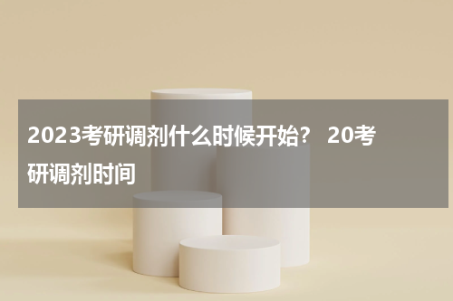 2023考研调剂什么时候开始？ 20考研调剂时间