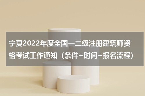宁夏2022年度全国一二级注册建筑师资格考试工作通知（条件+时间+报名流程）