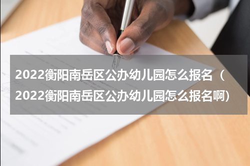 2022衡阳南岳区公办幼儿园怎么报名（2022衡阳南岳区公办幼儿园怎么报名啊）