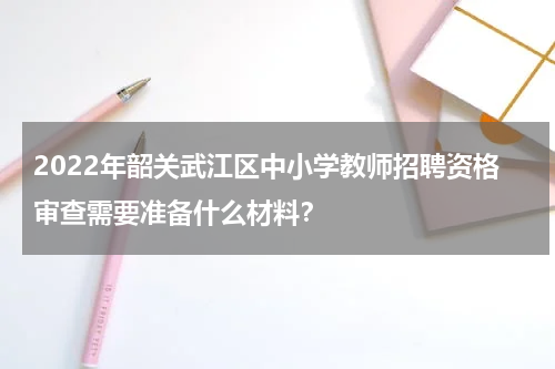 2022年韶关武江区中小学教师招聘资格审查需要准备什么材料？