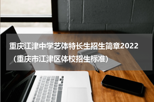 重庆江津中学艺体特长生招生简章2022（重庆市江津区体校招生标准）
