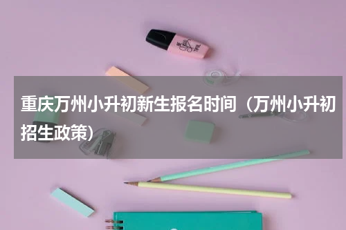 重庆万州小升初新生报名时间（万州小升初招生政策）