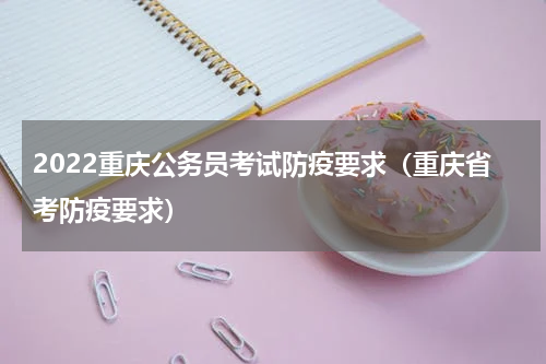 2022重庆公务员考试防疫要求（重庆省考防疫要求）