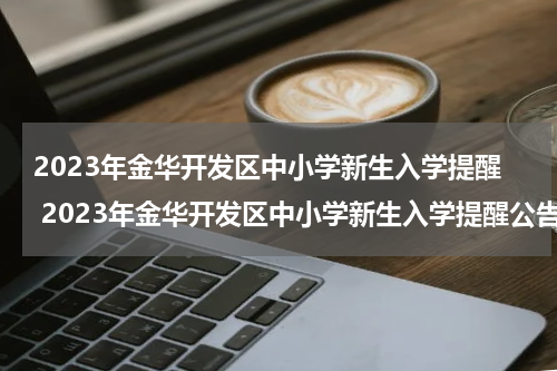 2023年金华开发区中小学新生入学提醒 2023年金华开发区中小学新生入学提醒公告