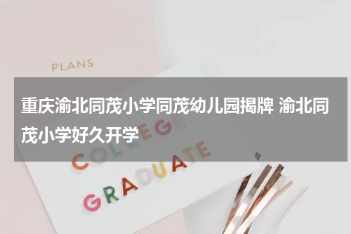 重庆渝北同茂小学同茂幼儿园揭牌 渝北同茂小学好久开学