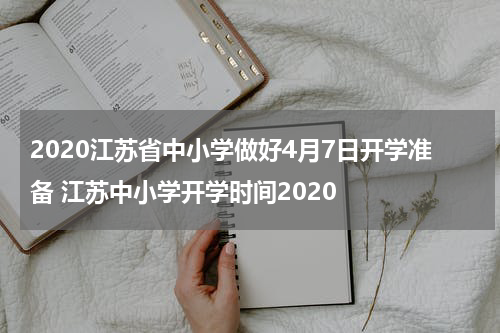 2020江苏省中小学做好4月7日开学准备 江苏中小学开学时间2020