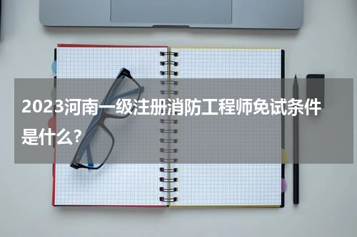 2023河南一级注册消防工程师免试条件是什么？