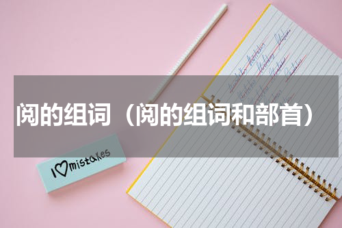阅的组词（阅的组词和部首）