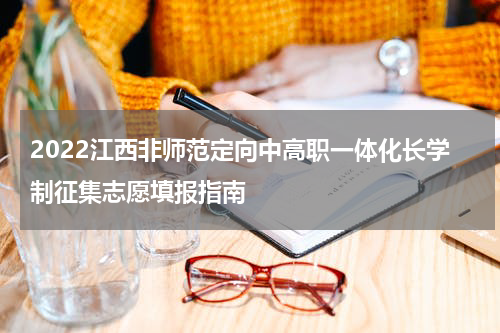2022江西非师范定向中高职一体化长学制征集志愿填报指南