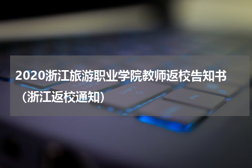 2020浙江旅游职业学院教师返校告知书（浙江返校通知）