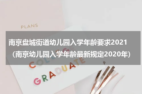 南京盘城街道幼儿园入学年龄要求2021（南京幼儿园入学年龄最新规定2020年）