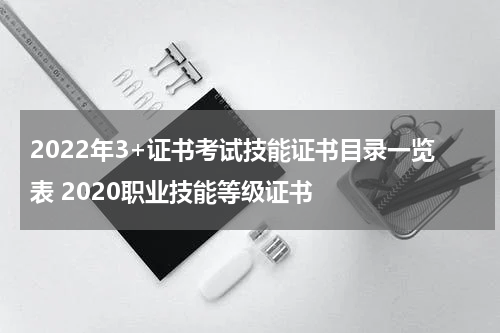 2022年3+证书考试技能证书目录一览表 2020职业技能等级证书
