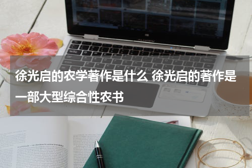 徐光启的农学著作是什么 徐光启的著作是一部大型综合性农书