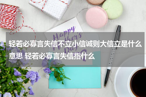 轻若必寡言失信不立小信诚则大信立是什么意思 轻若必寡言失信指什么