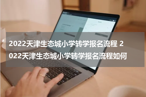 2022天津生态城小学转学报名流程 2022天津生态城小学转学报名流程如何