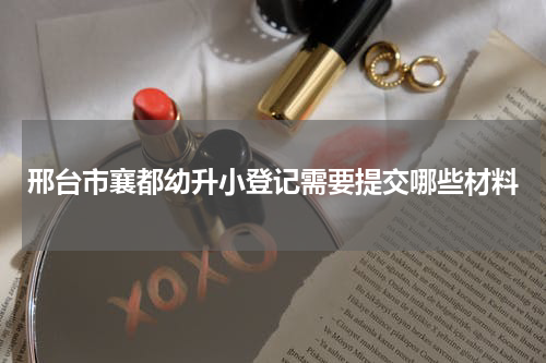 邢台市襄都幼升小登记需要提交哪些材料