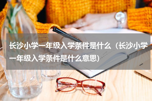 长沙小学一年级入学条件是什么（长沙小学一年级入学条件是什么意思）
