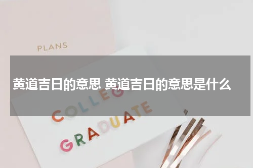 黄道吉日的意思 黄道吉日的意思是什么
