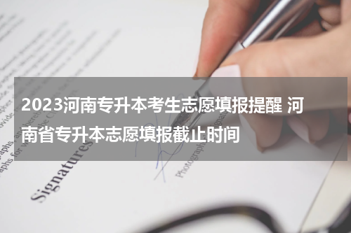 2023河南专升本考生志愿填报提醒 河南省专升本志愿填报截止时间