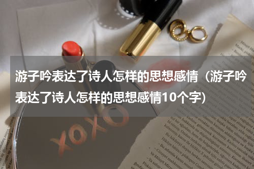 游子吟表达了诗人怎样的思想感情（游子吟表达了诗人怎样的思想感情10个字）