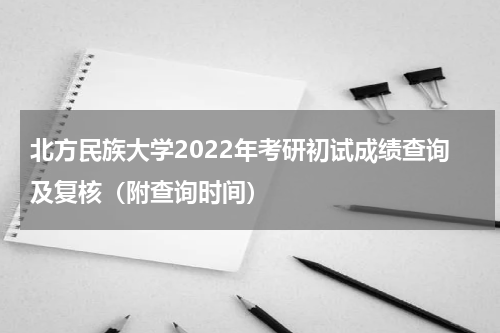 北方民族大学2022年考研初试成绩查询及复核（附查询时间）