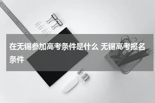 在无锡参加高考条件是什么 无锡高考报名条件