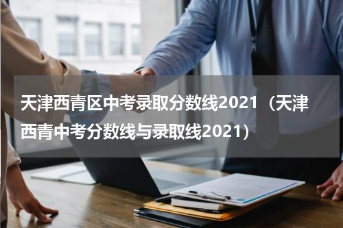 天津西青区中考录取分数线2021（天津西青中考分数线与录取线2021）