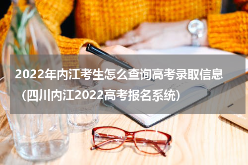 2022年内江考生怎么查询高考录取信息（四川内江2022高考报名系统）