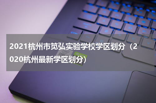 2021杭州市笕弘实验学校学区划分（2020杭州最新学区划分）