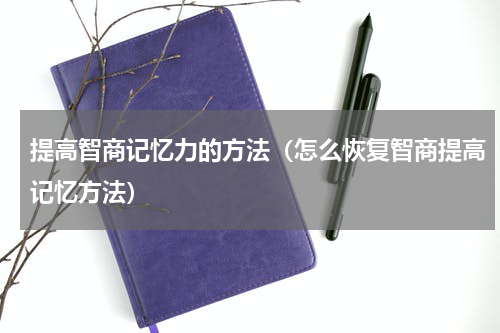 提高智商记忆力的方法（怎么恢复智商提高记忆方法）