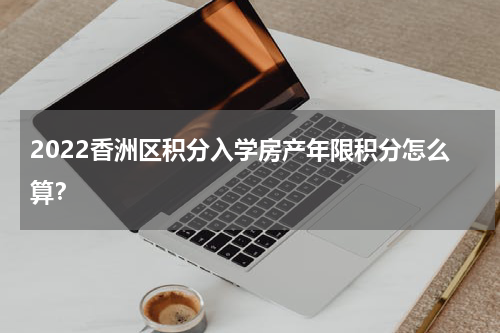 2022香洲区积分入学房产年限积分怎么算？