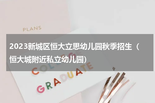 2023新城区恒大立思幼儿园秋季招生（恒大城附近私立幼儿园）