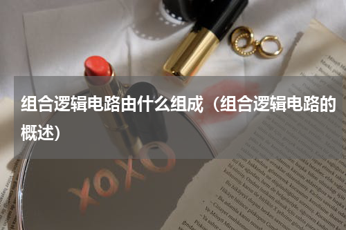 组合逻辑电路由什么组成（组合逻辑电路的概述）