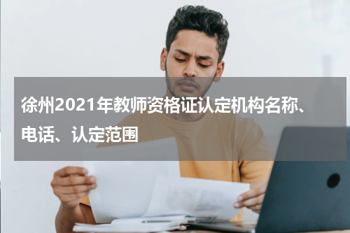 徐州2021年教师资格证认定机构名称、电话、认定范围