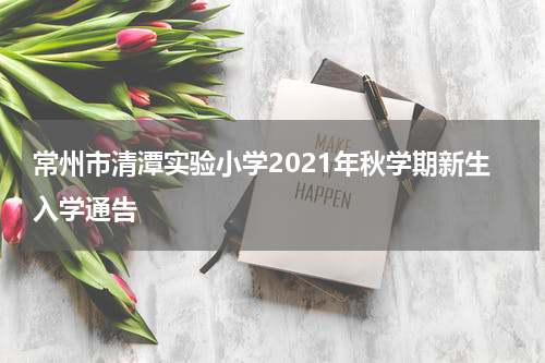 常州市清潭实验小学2021年秋学期新生入学通告