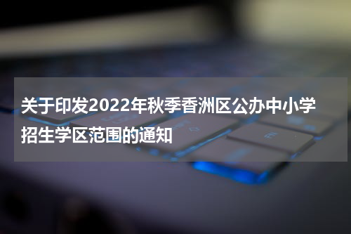 关于印发2022年秋季香洲区公办中小学招生学区范围的通知