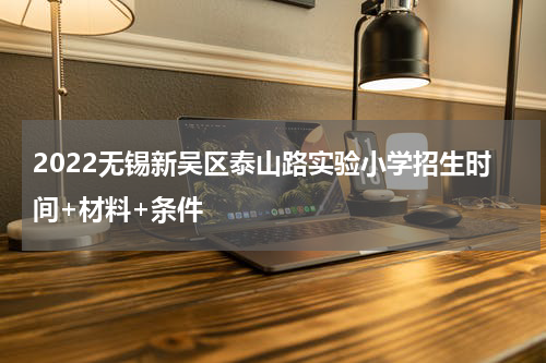 2022无锡新吴区泰山路实验小学招生时间+材料+条件