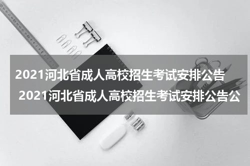 2021河北省成人高校招生考试安排公告 2021河北省成人高校招生考试安排公告公