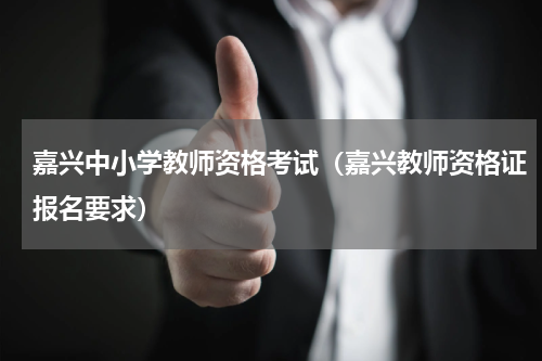 嘉兴中小学教师资格考试（嘉兴教师资格证报名要求）