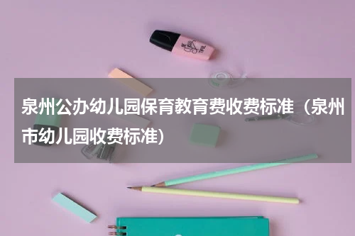 泉州公办幼儿园保育教育费收费标准（泉州市幼儿园收费标准）