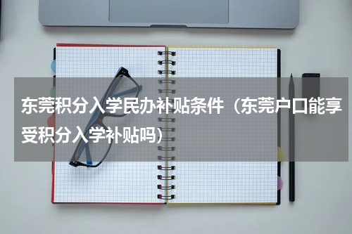 东莞积分入学民办补贴条件（东莞户口能享受积分入学补贴吗）