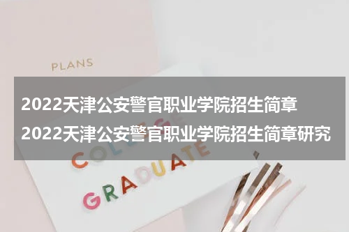 2022天津公安警官职业学院招生简章 2022天津公安警官职业学院招生简章研究